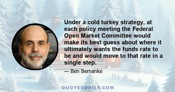 Under a cold turkey strategy, at each policy meeting the Federal Open Market Committee would make its best guess about where it ultimately wants the funds rate to be and would move to that rate in a single step.