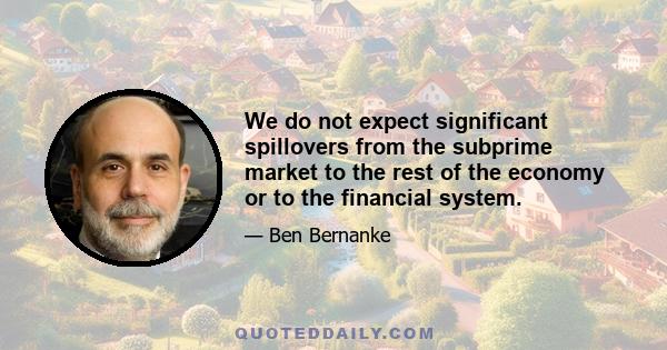 We do not expect significant spillovers from the subprime market to the rest of the economy or to the financial system.