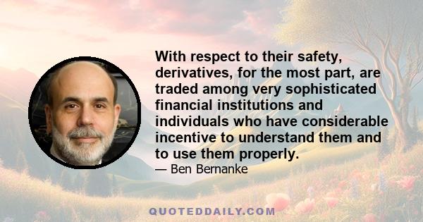 With respect to their safety, derivatives, for the most part, are traded among very sophisticated financial institutions and individuals who have considerable incentive to understand them and to use them properly.