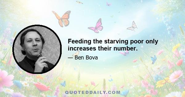 Feeding the starving poor only increases their number.