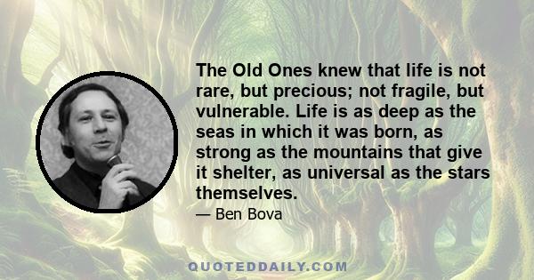 The Old Ones knew that life is not rare, but precious; not fragile, but vulnerable. Life is as deep as the seas in which it was born, as strong as the mountains that give it shelter, as universal as the stars themselves.