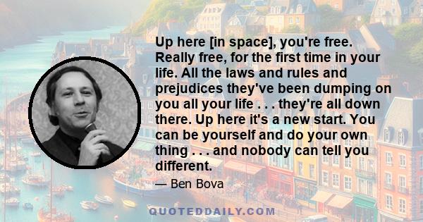 Up here [in space], you're free. Really free, for the first time in your life. All the laws and rules and prejudices they've been dumping on you all your life . . . they're all down there. Up here it's a new start. You