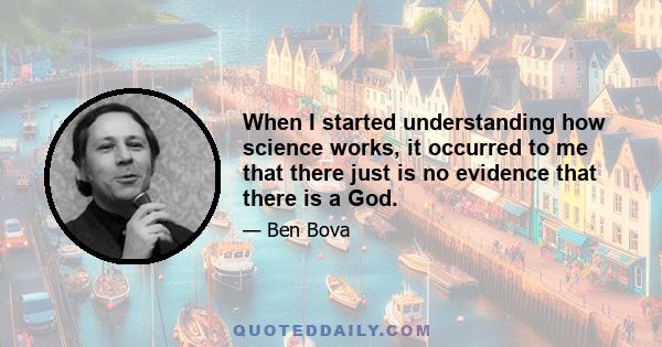 When I started understanding how science works, it occurred to me that there just is no evidence that there is a God.