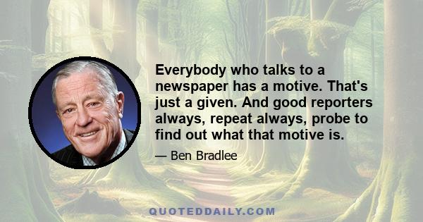 Everybody who talks to a newspaper has a motive. That's just a given. And good reporters always, repeat always, probe to find out what that motive is.