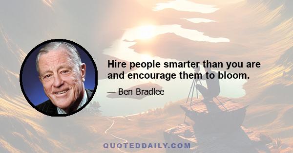 Hire people smarter than you are and encourage them to bloom.