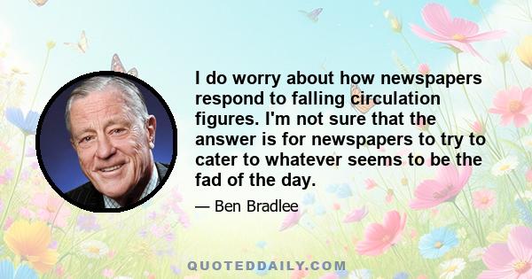 I do worry about how newspapers respond to falling circulation figures. I'm not sure that the answer is for newspapers to try to cater to whatever seems to be the fad of the day.