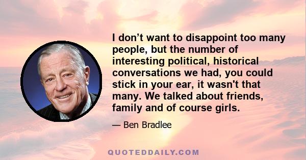 I don’t want to disappoint too many people, but the number of interesting political, historical conversations we had, you could stick in your ear, it wasn't that many. We talked about friends, family and of course girls.