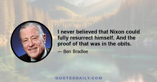 I never believed that Nixon could fully resurrect himself. And the proof of that was in the obits.