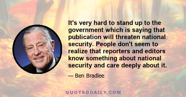 It's very hard to stand up to the government which is saying that publication will threaten national security. People don't seem to realize that reporters and editors know something about national security and care