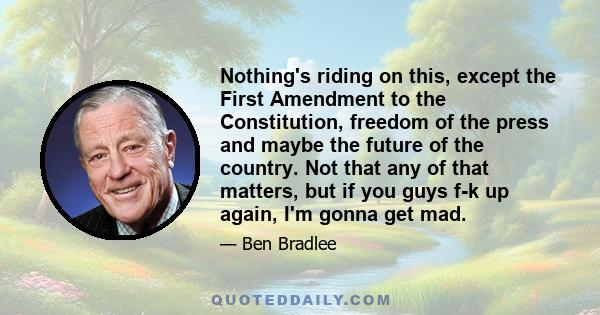 Nothing's riding on this, except the First Amendment to the Constitution, freedom of the press and maybe the future of the country. Not that any of that matters, but if you guys f-k up again, I'm gonna get mad.