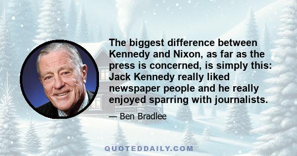 The biggest difference between Kennedy and Nixon, as far as the press is concerned, is simply this: Jack Kennedy really liked newspaper people and he really enjoyed sparring with journalists.