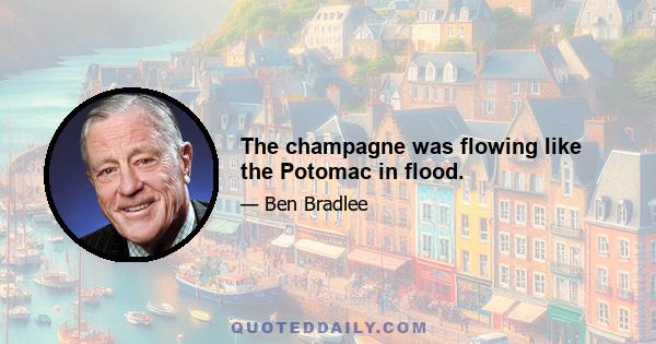 The champagne was flowing like the Potomac in flood.