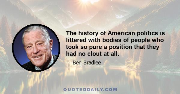 The history of American politics is littered with bodies of people who took so pure a position that they had no clout at all.