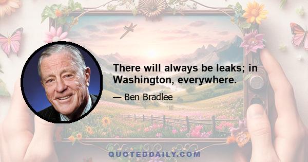 There will always be leaks; in Washington, everywhere.