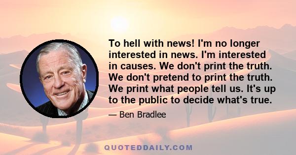 To hell with news! I'm no longer interested in news. I'm interested in causes. We don't print the truth. We don't pretend to print the truth. We print what people tell us. It's up to the public to decide what's true.