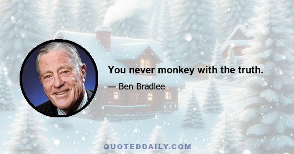 You never monkey with the truth.