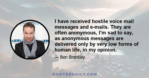 I have received hostile voice mail messages and e-mails. They are often anonymous, I'm sad to say, as anonymous messages are delivered only by very low forms of human life, in my opinion.