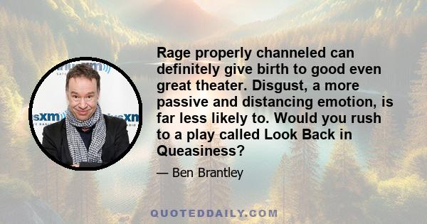 Rage properly channeled can definitely give birth to good even great theater. Disgust, a more passive and distancing emotion, is far less likely to. Would you rush to a play called Look Back in Queasiness?