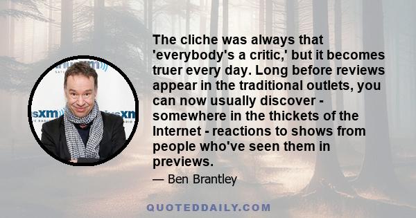 The cliche was always that 'everybody's a critic,' but it becomes truer every day. Long before reviews appear in the traditional outlets, you can now usually discover - somewhere in the thickets of the Internet -