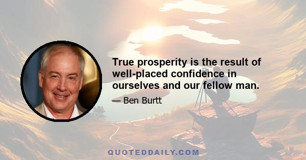 True prosperity is the result of well-placed confidence in ourselves and our fellow man.