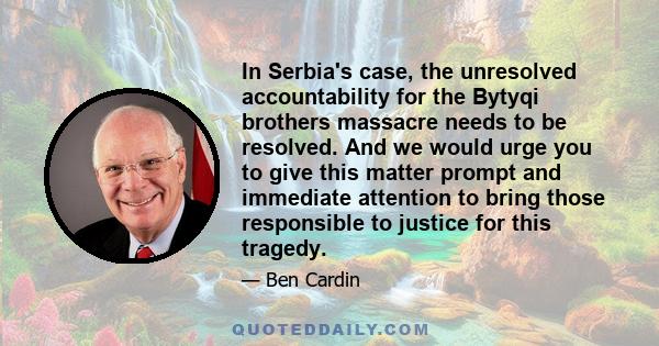 In Serbia's case, the unresolved accountability for the Bytyqi brothers massacre needs to be resolved. And we would urge you to give this matter prompt and immediate attention to bring those responsible to justice for