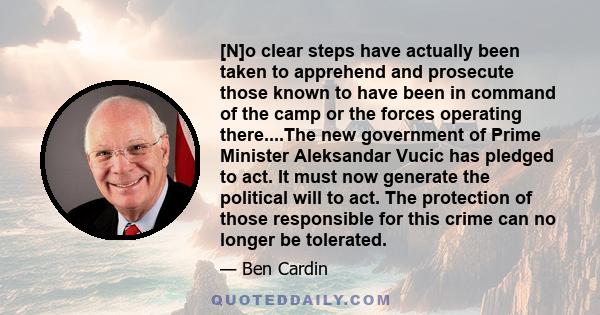 [N]o clear steps have actually been taken to apprehend and prosecute those known to have been in command of the camp or the forces operating there....The new government of Prime Minister Aleksandar Vucic has pledged to