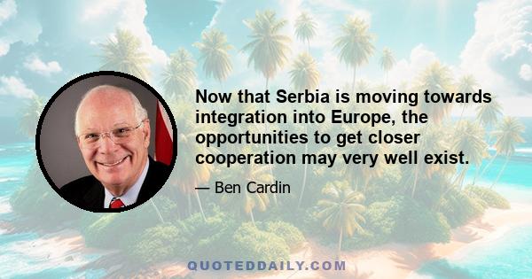 Now that Serbia is moving towards integration into Europe, the opportunities to get closer cooperation may very well exist.