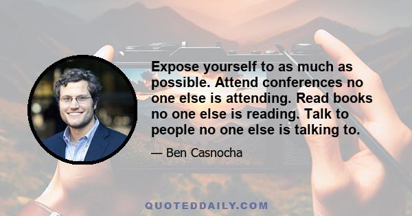 Expose yourself to as much as possible. Attend conferences no one else is attending. Read books no one else is reading. Talk to people no one else is talking to.