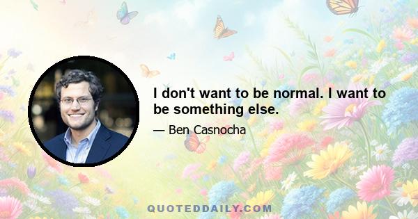 I don't want to be normal. I want to be something else.