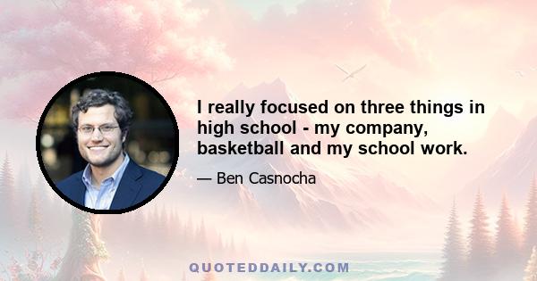 I really focused on three things in high school - my company, basketball and my school work.