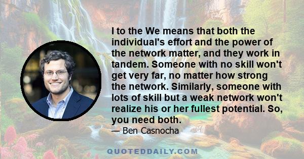 I to the We means that both the individual's effort and the power of the network matter, and they work in tandem. Someone with no skill won't get very far, no matter how strong the network. Similarly, someone with lots