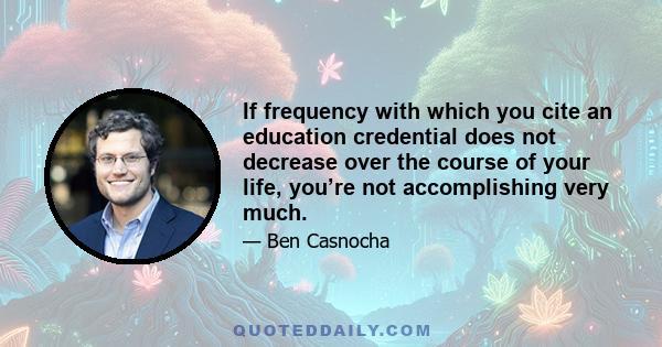 If frequency with which you cite an education credential does not decrease over the course of your life, you’re not accomplishing very much.