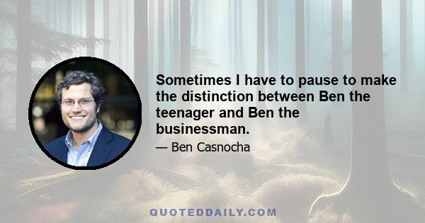 Sometimes I have to pause to make the distinction between Ben the teenager and Ben the businessman.