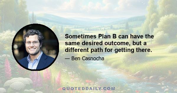 Sometimes Plan B can have the same desired outcome, but a different path for getting there.