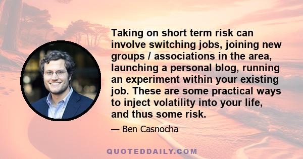 Taking on short term risk can involve switching jobs, joining new groups / associations in the area, launching a personal blog, running an experiment within your existing job. These are some practical ways to inject