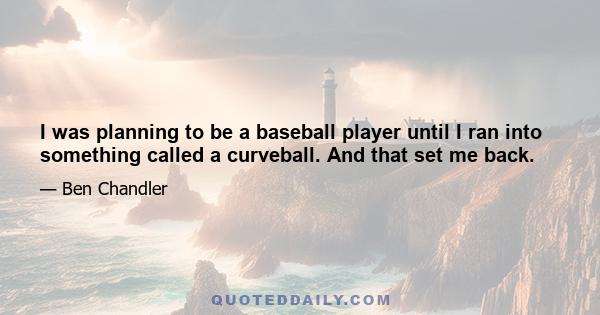 I was planning to be a baseball player until I ran into something called a curveball. And that set me back.