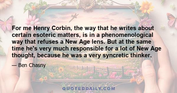 For me Henry Corbin, the way that he writes about certain esoteric matters, is in a phenomenological way that refuses a New Age lens. But at the same time he's very much responsible for a lot of New Age thought, because 