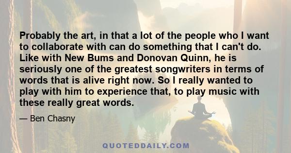 Probably the art, in that a lot of the people who I want to collaborate with can do something that I can't do. Like with New Bums and Donovan Quinn, he is seriously one of the greatest songwriters in terms of words that 