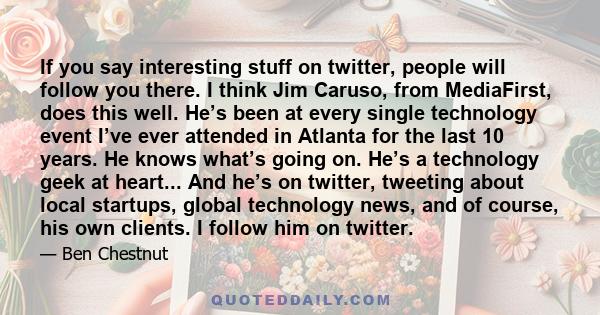 If you say interesting stuff on twitter, people will follow you there. I think Jim Caruso, from MediaFirst, does this well. He’s been at every single technology event I’ve ever attended in Atlanta for the last 10 years. 