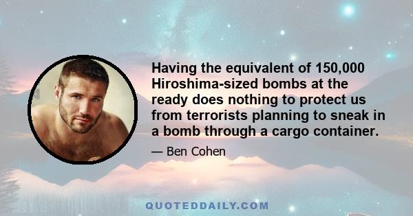 Having the equivalent of 150,000 Hiroshima-sized bombs at the ready does nothing to protect us from terrorists planning to sneak in a bomb through a cargo container.