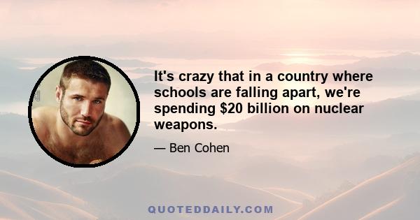 It's crazy that in a country where schools are falling apart, we're spending $20 billion on nuclear weapons.