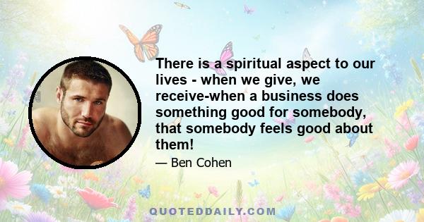 There is a spiritual aspect to our lives - when we give, we receive-when a business does something good for somebody, that somebody feels good about them!