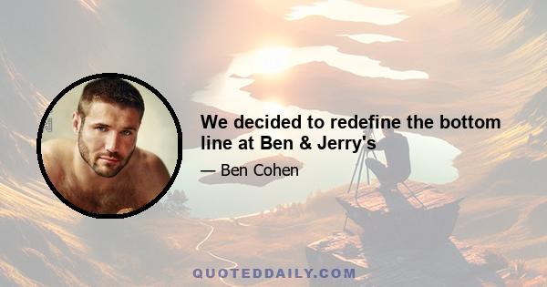 We decided to redefine the bottom line at Ben & Jerry's