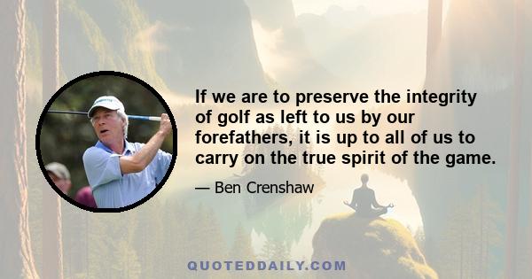 If we are to preserve the integrity of golf as left to us by our forefathers, it is up to all of us to carry on the true spirit of the game.