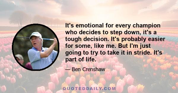 It's emotional for every champion who decides to step down, it's a tough decision. It's probably easier for some, like me. But I'm just going to try to take it in stride. It's part of life.