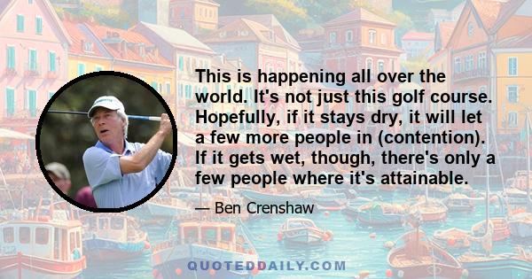This is happening all over the world. It's not just this golf course. Hopefully, if it stays dry, it will let a few more people in (contention). If it gets wet, though, there's only a few people where it's attainable.