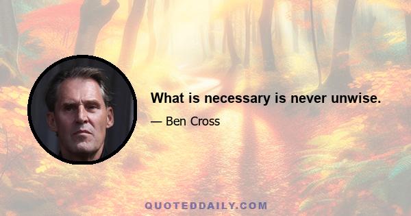 What is necessary is never unwise.