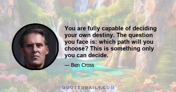 You are fully capable of deciding your own destiny. The question you face is: which path will you choose? This is something only you can decide.