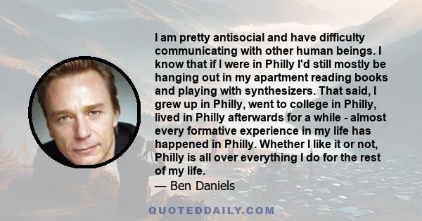 I am pretty antisocial and have difficulty communicating with other human beings. I know that if I were in Philly I'd still mostly be hanging out in my apartment reading books and playing with synthesizers. That said, I 