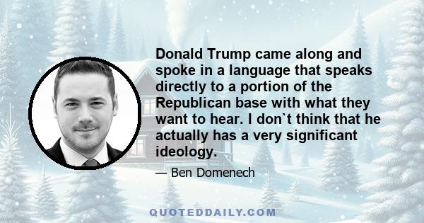 Donald Trump came along and spoke in a language that speaks directly to a portion of the Republican base with what they want to hear. I don`t think that he actually has a very significant ideology.